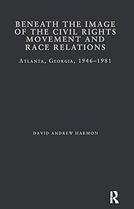 Beneath the Image of the Civil Rights Movement and Race Relations: Atlanta, GA 1946-1981 (Studies in African American History and Culture) by David A. Harmon