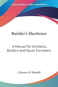 Builder's Hardware: A Manual For Architects, Builders And House Furnishers by Clarence H Blackall