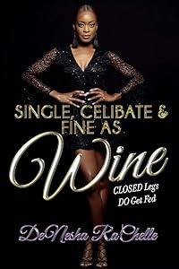 SINGLE, CELIBATE, AND FINE AS WINE: CLOSED Legs DO Get Fed by DeNesha RaChelle