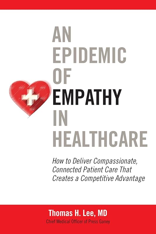 An Epidemic of Empathy in Healthcare: How to Deliver Compassionate, Connected Patient Care That Creates a Competitive Advantage by Thomas Lee
