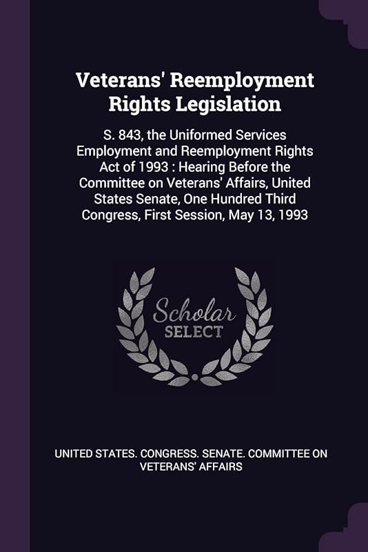 Veterans' Reemployment Rights Legislation: S. 843, the Uniformed Services Employment and Reemployment Rights Act of 1993: Hearing Before the Committee ... Third Congress, First Session, May 13, 1993 by United States Congress Senate Committ