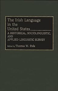 The Irish Language in the United States: A Historical, Sociolinguistic, and Applied Linguistic Survey by Thomas Ihde