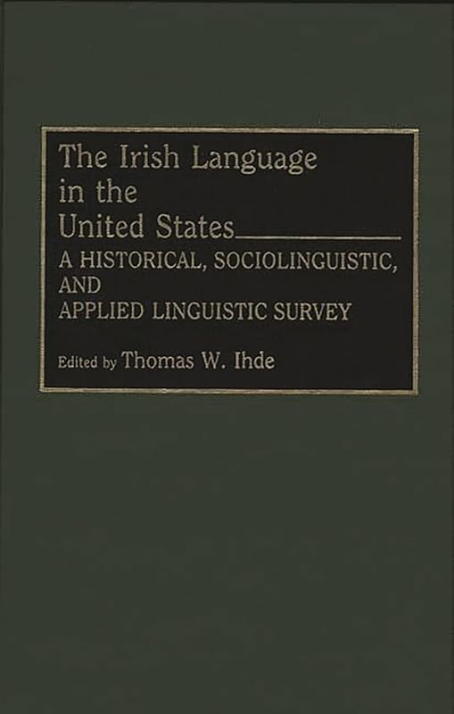 The Irish Language in the United States: A Historical, Sociolinguistic, and Applied Linguistic Survey by Thomas Ihde