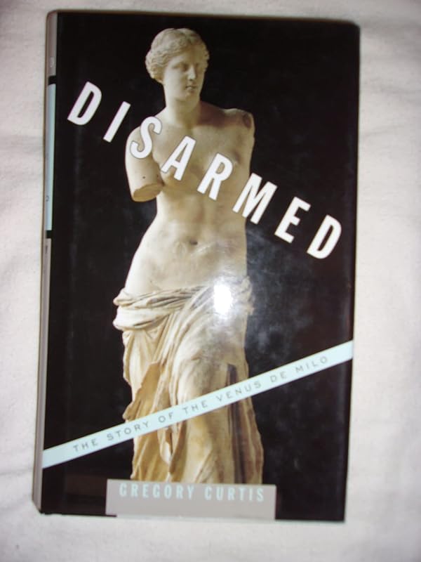 Disarmed: The Story of the Venus de Milo by Gregory Curtis
