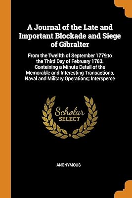 A Journal of the Late and Important Blockade and Siege of Gibralter: From the Twelfth of September 1779,to the Third Day of February 1783. Containing ... Naval and Military Operations; Intersperse