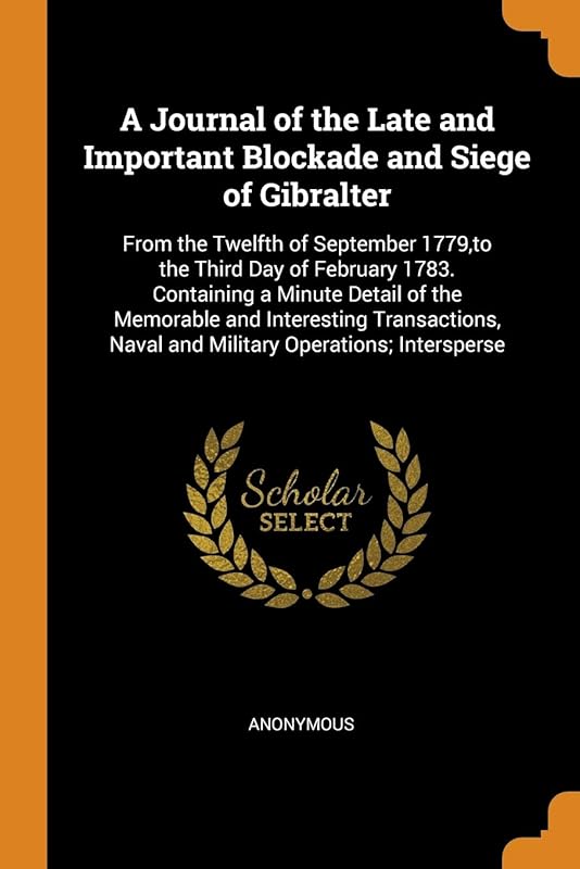 A Journal of the Late and Important Blockade and Siege of Gibralter: From the Twelfth of September 1779,to the Third Day of February 1783. Containing ... Naval and Military Operations; Intersperse by Anonymous