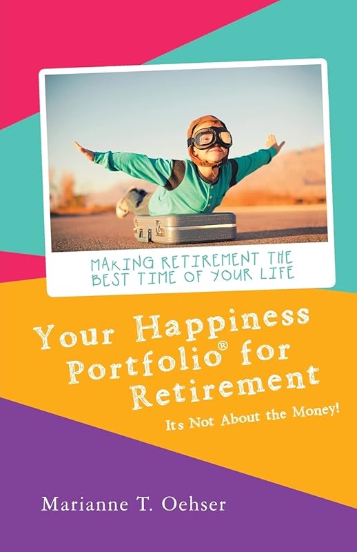 Your Happiness Portfolio for Retirement: It’s Not About the Money! by Marianne T. Oehser