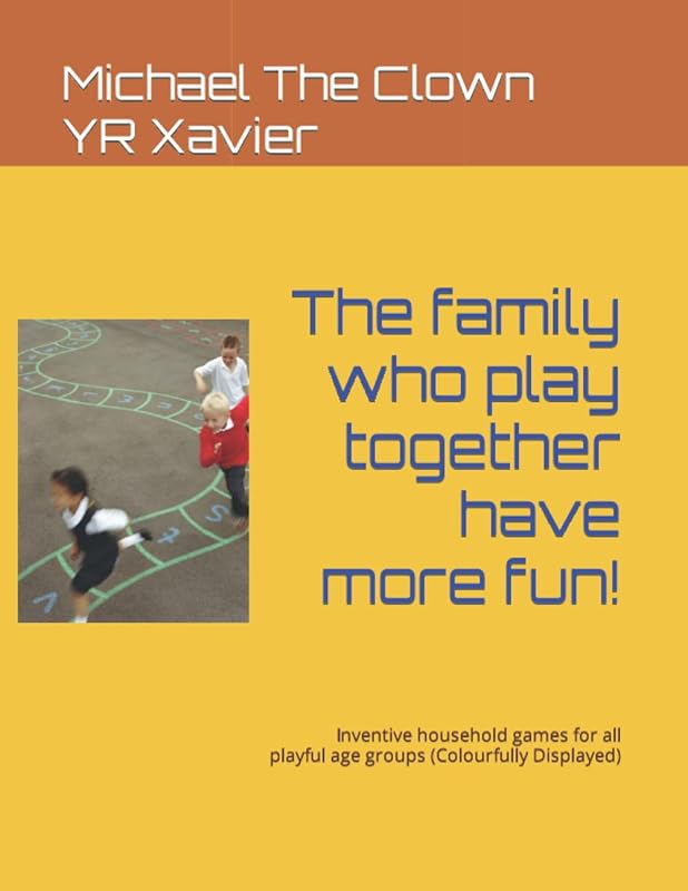 The family who play together have more fun!: Inventive household games for all playful age groups (Colourfully Displayed) by Michael The Clown YR Xavier