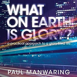 What on Earth Is Glory?: A Practical Approach to a Glory-Filled Life by Paul Manwaring
