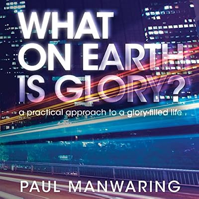 What on Earth Is Glory?: A Practical Approach to a Glory-Filled Life