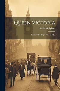 Queen Victoria: Events of the Reign, 1837 to 1897 by Frederick Ryland