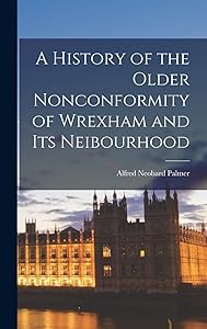 A History of the Older Nonconformity of Wrexham and its Neibourhood by Alfred Neobard Palmer