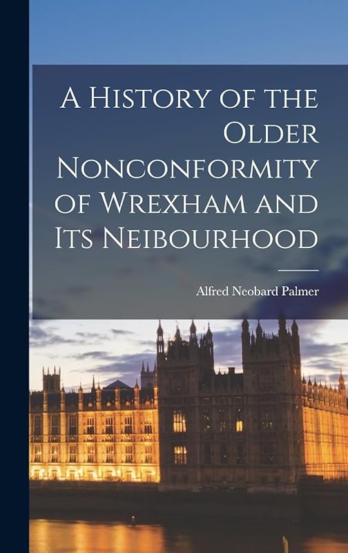 A History of the Older Nonconformity of Wrexham and its Neibourhood by Alfred Neobard Palmer