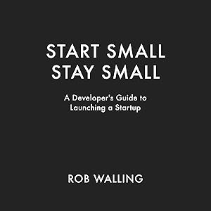 Start Small, Stay Small: A Developer's Guide to Launching a Startup by Rob Walling