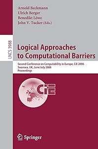 Logical Approaches to Computational Barriers: Second Conference on Computability in Europe, CiE 2006, Swansea, UK, June 30-July 5, 2006, Proceedings (Lecture Notes in Computer Science, 3988) by Arnold Beckmann