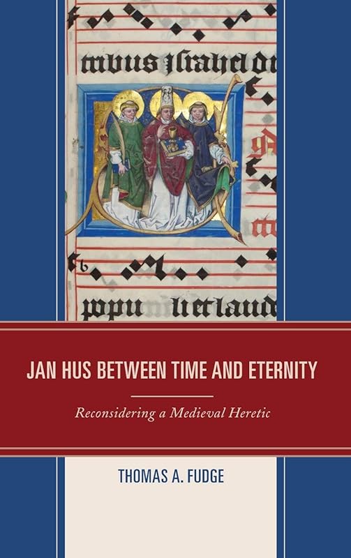 Jan Hus between Time and Eternity: Reconsidering a Medieval Heretic by Thomas A. Fudge