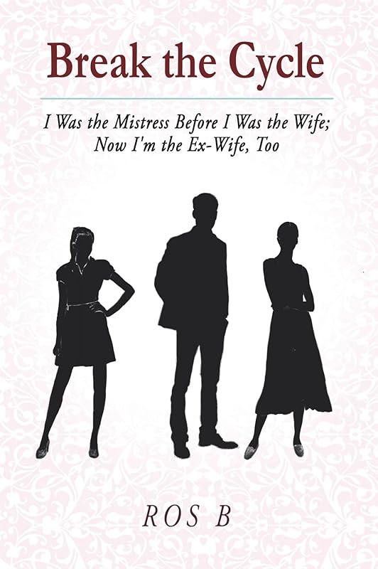 Break the Cycle: I Was the Mistress Before I was the Wife; Now I'm the Ex-Wife, Too by Ros B