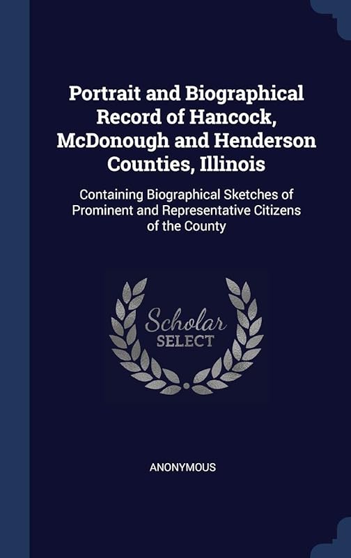 Portrait and Biographical Record of Hancock, McDonough and Henderson Counties, Illinois: Containing Biographical Sketches of Prominent and Representative Citizens of the County by Anonymous
