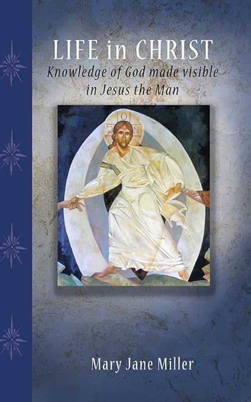Life in Christ: Knowledge of God Made visible in Jesus the Man by Mary Jane MIller