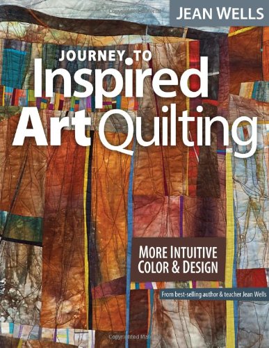 Journey to Inspired Art Quilting: More Intuitive Color &amp; Design by Jean Wells