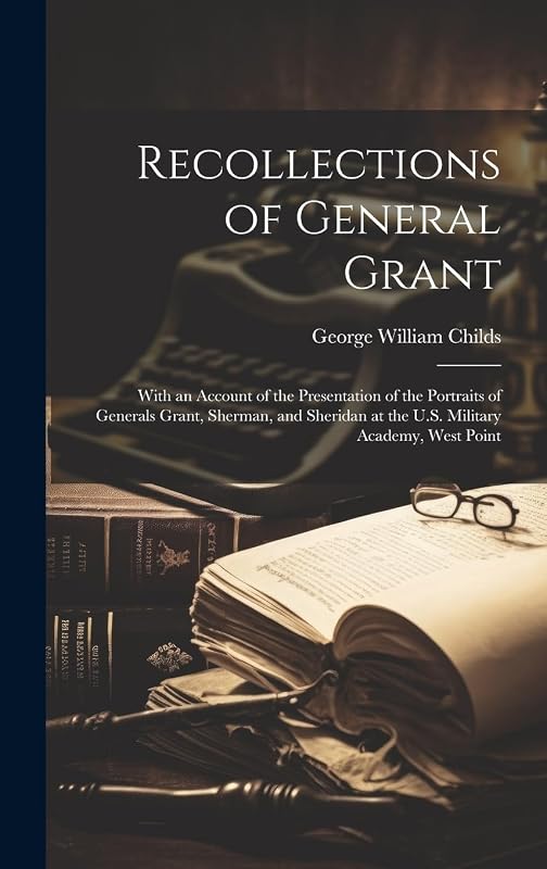 Recollections of General Grant: With an Account of the Presentation of the Portraits of Generals Grant, Sherman, and Sheridan at the U.S. Military Academy, West Point by George William Childs