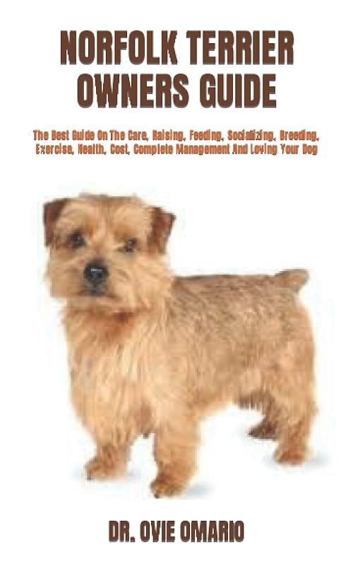 NORFOLK TERRIER OWNERS GUIDE: The Best Guide On The Care, Raising, Feeding, Socializing, Breeding, Exercise, Health, Cost, Complete Management And Loving Your Dog by DR. OVIE OMARIO