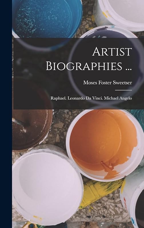 Artist Biographies ...: Raphael. Leonardo Da Vinci. Michael Angelo by Moses Foster Sweetser