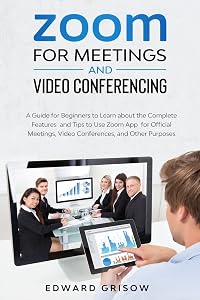 Zoom for Meetings and Video Conferencing: A Guide for Beginners to Learn about the Complete Features and Tips to Use Zoom App for Official Meetings, Video Conferences, and Other Purposes by Edward Grisow