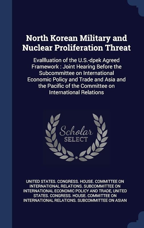 North Korean Military and Nuclear Proliferation Threat: Evallluation of the U.S.-dpek Agreed Framework: Joint Hearing Before the Subcommittee on ... of the Committee on International Relations by United States Congress House Committe