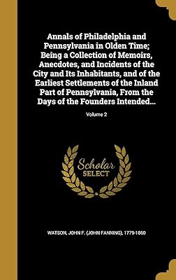 Annals of Philadelphia and Pennsylvania in Olden Time; Being a Collection of Memoirs, Anecdotes, and Incidents of the City and Its Inhabitants, and of ... From the Days of the Founders Intended...;