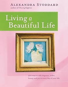 Living a Beautiful Life: 500 Ways to Add Elegance, Order, Beauty and Joy to Every Day of Your Life by Alexandra Stoddard