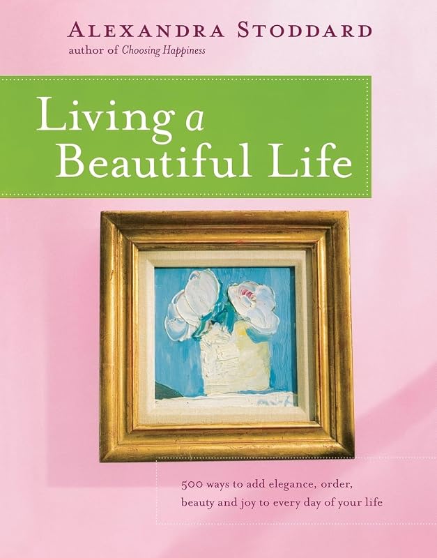 Living a Beautiful Life: 500 Ways to Add Elegance, Order, Beauty and Joy to Every Day of Your Life by Alexandra Stoddard
