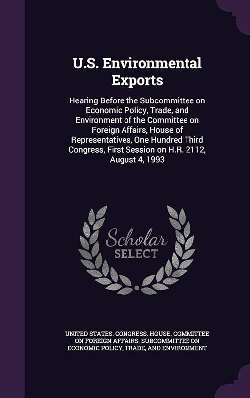 U.S. Environmental Exports: Hearing Before the Subcommittee on Economic Policy, Trade, and Environment of the Committee on Foreign Affairs, House of ... First Session on H.R. 2112, August 4, 1993 by United States Congress House Committe