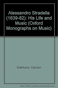 Alessandro Stradella, (1639-1682): His Life and Music (Oxford Monographs on Music) by Carolyn Gianturco