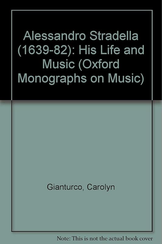 Alessandro Stradella, (1639-1682): His Life and Music (Oxford Monographs on Music) by Carolyn Gianturco