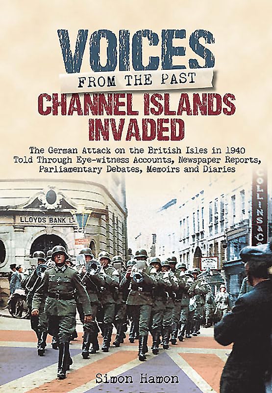 Channel Islands Invaded: The German Attack on the British Isles in 1940 Told Through Eye-Witness Accounts, Newspapers Reports, Parliamentary Debates, Memoirs and Diaries (Voices From The Past) by Simon Hamon
