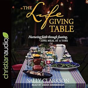 The Lifegiving Table: Nurturing Faith through Feasting, One Meal at a Time