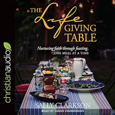 The Lifegiving Table: Nurturing Faith through Feasting, One Meal at a Time