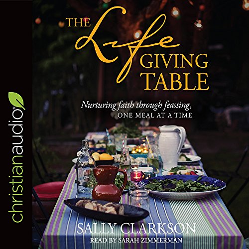 The Lifegiving Table: Nurturing Faith through Feasting, One Meal at a Time by Sally Clarkson