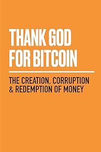 Thank God for Bitcoin: The Creation, Corruption and Redemption of Money by Bitcoin and Bible Group