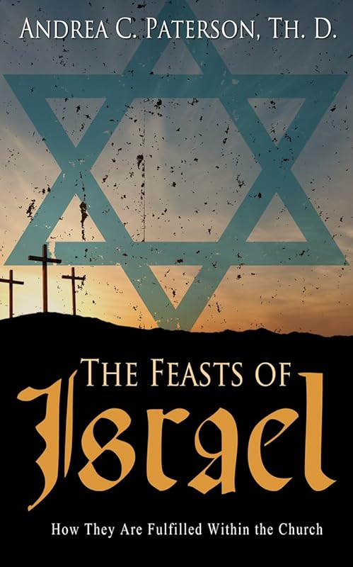 The Feasts of Israel: How They Are Fulfilled Within the Church by Andrea C. Paterson