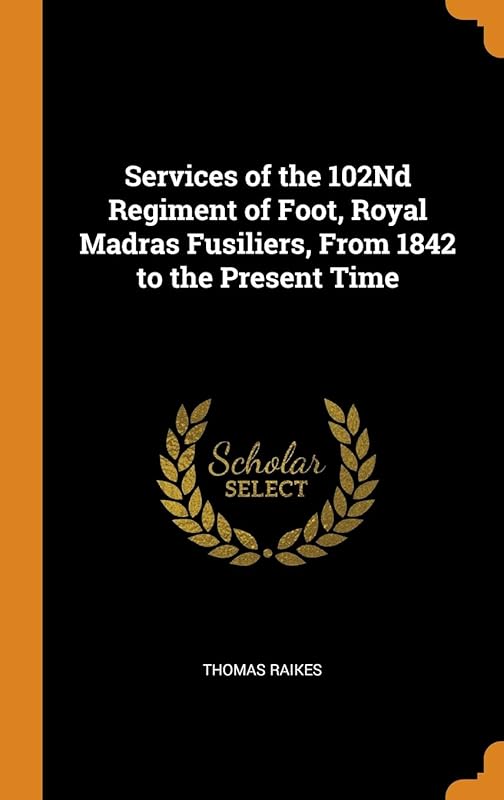 Services of the 102Nd Regiment of Foot, Royal Madras Fusiliers, From 1842 to the Present Time by Thomas Raikes