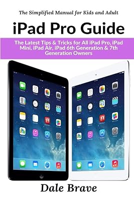 iPad Pro Guide: The Latest Tips & Tricks for All iPad Pro, iPad Mini, iPad Air, iPad 6th Generation & 7th Generation Owners (The Simplified Manual for Kids and Adult)