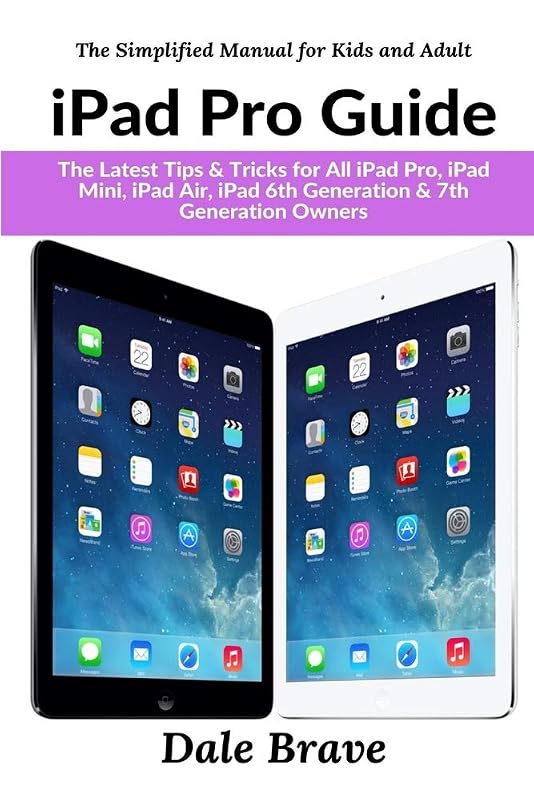 iPad Pro Guide: The Latest Tips & Tricks for All iPad Pro, iPad Mini, iPad Air, iPad 6th Generation & 7th Generation Owners (The Simplified Manual for Kids and Adult) by Dale Brave