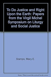 To Do Justice and Right upon the Earth: Papers from the Virgil Michel Symposium on Liturgy and Social Justice by Virgil Michel Symposium on Liturgy and S