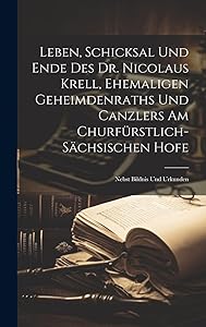 Leben, Schicksal Und Ende Des Dr. Nicolaus Krell, Ehemaligen Geheimdenraths Und Canzlers Am Churfürstlich-sächsischen Hofe: Nebst Bildnis Und Urkunden