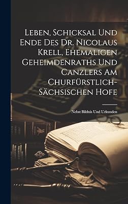 Leben, Schicksal Und Ende Des Dr. Nicolaus Krell, Ehemaligen Geheimdenraths Und Canzlers Am Churfürstlich-sächsischen Hofe: Nebst Bildnis Und Urkunden