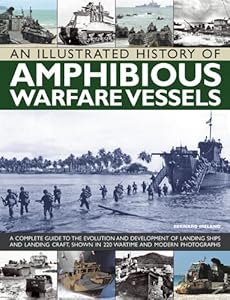 An Illustrated History of Amphibious Warfare Vessels: A Complete Guide To The Evolution And Development Of Landing Ships And Landing Craft, Shown In 220 Wartime And Modern Photographs