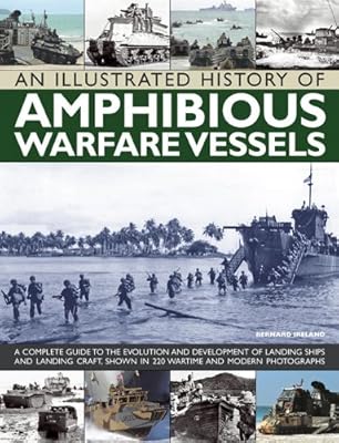 An Illustrated History of Amphibious Warfare Vessels: A Complete Guide To The Evolution And Development Of Landing Ships And Landing Craft, Shown In 220 Wartime And Modern Photographs
