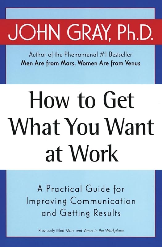 How to Get What You Want at Work: A Practical Guide for Improving Communication and Getting Results by John Gray